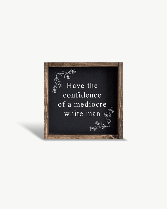 Have the Confidence of a Mediocre White Man - Funny Wood Sign